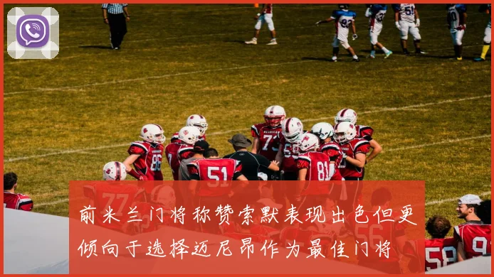 前米兰门将称赞索默表现出色但更倾向于选择迈尼昂作为最佳门将