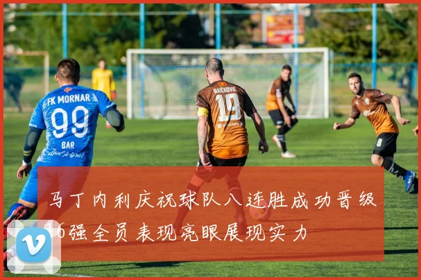马丁内利庆祝球队八连胜成功晋级16强全员表现亮眼展现实力