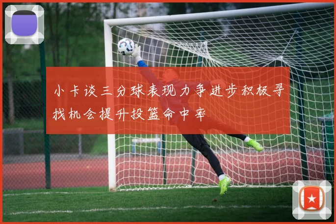 小卡谈三分球表现力争进步积极寻找机会提升投篮命中率