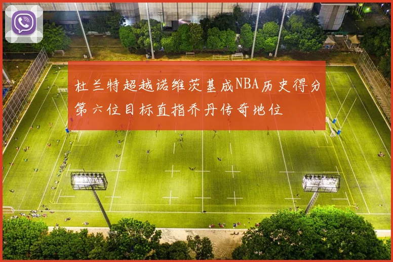 杜兰特超越诺维茨基成NBA历史得分第六位目标直指乔丹传奇地位