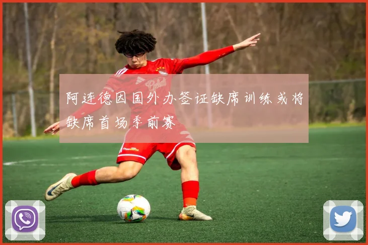阿连德因国外办签证缺席训练或将缺席首场季前赛