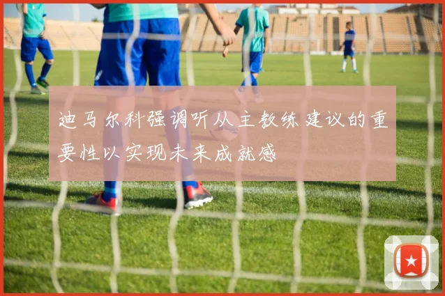 迪马尔科强调听从主教练建议的重要性以实现未来成就感