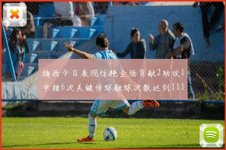 梅西今日表现惊艳全场贡献2助攻1中框6次关键传球触球次数达到111次