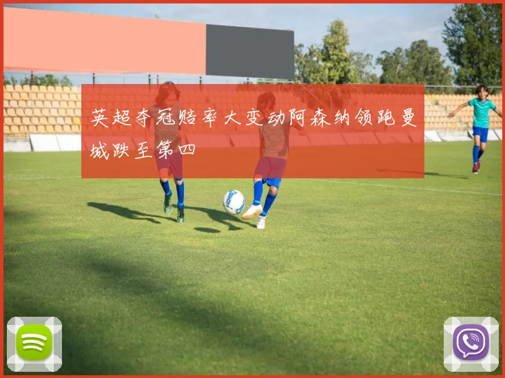 英超夺冠赔率大变动阿森纳领跑曼城跌至第四